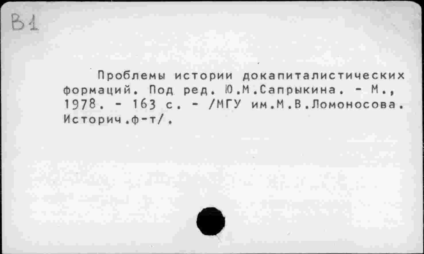 ﻿ы
Проблемы истории докапиталистических формаций. Под ред. Ю.М.Сапрыкина . - М., 1978. - 1бЗ с. - /МГУ им.М.В.Ломоносова. Истории .ф-т/ .